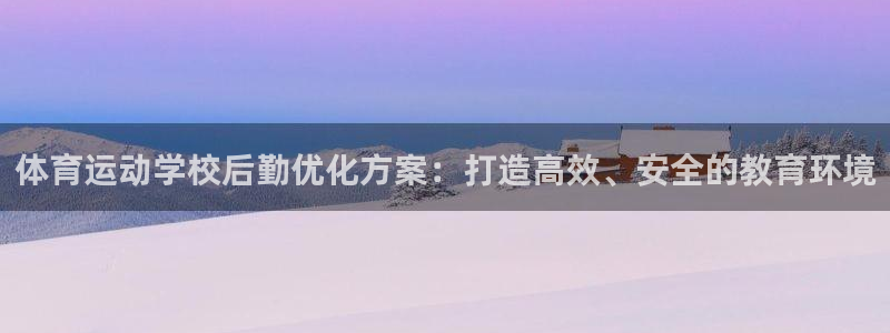 体育运动学校后勤优化方案：打造高效、安全的教育环境